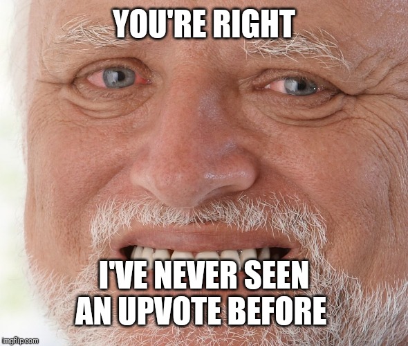 Hide the Pain Harold | YOU'RE RIGHT I'VE NEVER SEEN AN UPVOTE BEFORE | image tagged in hide the pain harold | made w/ Imgflip meme maker