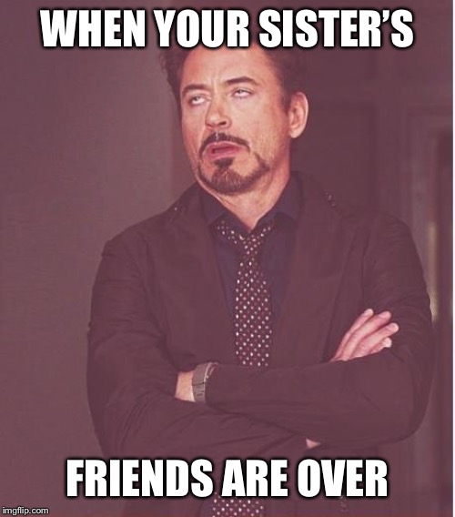 Face You Make Robert Downey Jr Meme | WHEN YOUR SISTER’S; FRIENDS ARE OVER | image tagged in memes,face you make robert downey jr | made w/ Imgflip meme maker