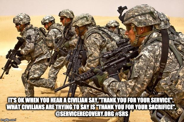 Military  | IT'S OK WHEN YOU HEAR A CIVILIAN SAY,"THANK YOU FOR YOUR SERVICE".  
WHAT CIVILIANS ARE TRYING TO SAY IS "THANK YOU FOR YOUR SACRIFICE". 
@SERVICERECOVERY.ORG #SRS | image tagged in military | made w/ Imgflip meme maker
