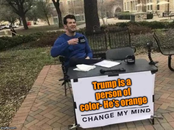 I Heard This Once | Trump is a person of color- He's orange | image tagged in memes,change my mind,donald trump | made w/ Imgflip meme maker