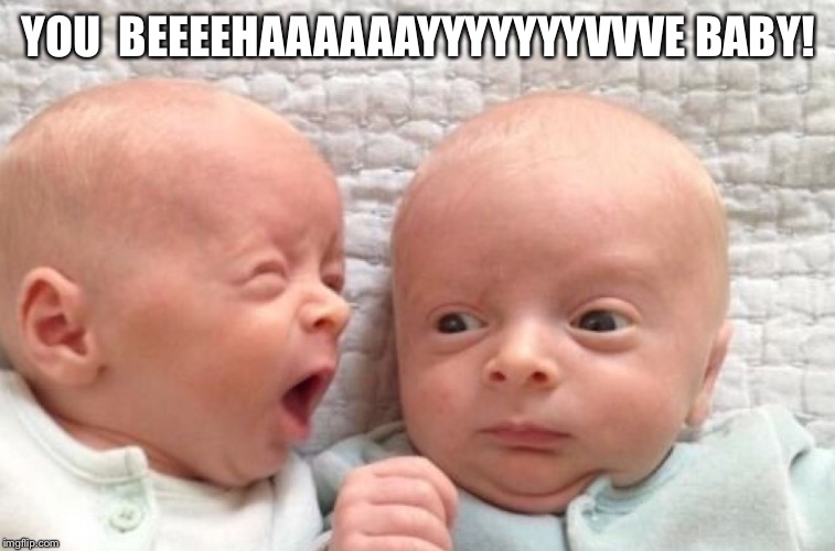 YOU  BEEEEHAAAAAAYYYYYYYVVVE BABY! | made w/ Imgflip meme maker