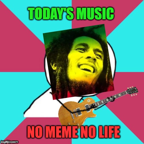 Y U No Music 2 | TODAY'S MUSIC; NO MEME NO LIFE | image tagged in y u no music 2 | made w/ Imgflip meme maker