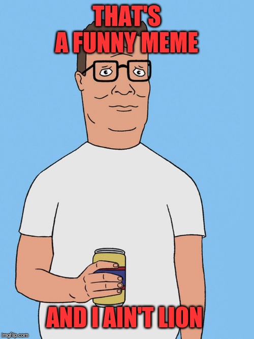 Hank hill life | THAT'S A FUNNY MEME AND I AIN'T LION | image tagged in hank hill life,expectation vs reality | made w/ Imgflip meme maker