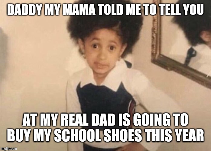 Cardi B Meme | DADDY MY MAMA TOLD ME TO TELL YOU; AT MY REAL DAD IS GOING TO BUY MY SCHOOL SHOES THIS YEAR | image tagged in cardi b meme | made w/ Imgflip meme maker