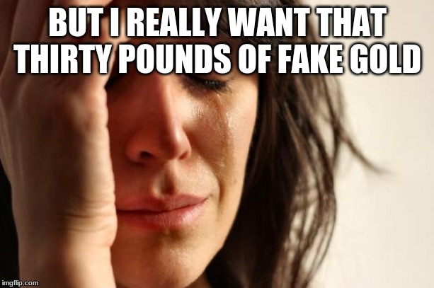 First World Problems Meme | BUT I REALLY WANT THAT THIRTY POUNDS OF FAKE GOLD | image tagged in memes,first world problems | made w/ Imgflip meme maker