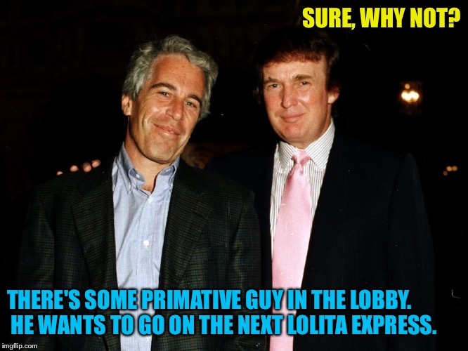 Trump Epstein | SURE, WHY NOT? THERE'S SOME PRIMATIVE GUY IN THE LOBBY.  HE WANTS TO GO ON THE NEXT LOLITA EXPRESS. | image tagged in trump epstein | made w/ Imgflip meme maker