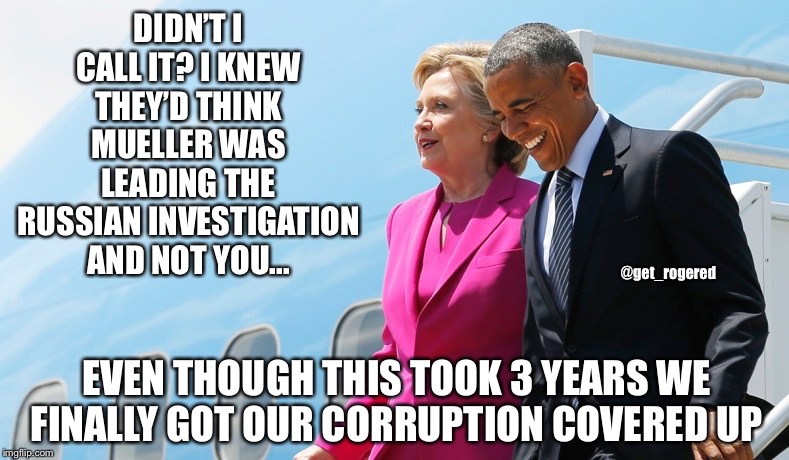 Clinton and Obama Laughing | DIDN’T I CALL IT? I KNEW THEY’D THINK MUELLER WAS LEADING THE RUSSIAN INVESTIGATION AND NOT YOU... @get_rogered; EVEN THOUGH THIS TOOK 3 YEARS WE FINALLY GOT OUR CORRUPTION COVERED UP | image tagged in hillary clinton,barack obama,libtards | made w/ Imgflip meme maker