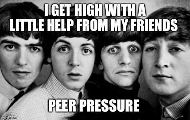 THE BEATLES IN SHOCK | I GET HIGH WITH A LITTLE HELP FROM MY FRIENDS; PEER PRESSURE | image tagged in the beatles in shock | made w/ Imgflip meme maker