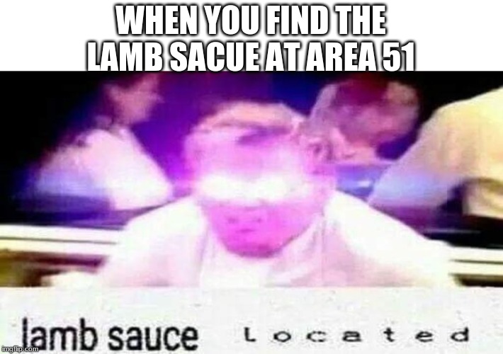 lamb sauce  l o c a t e d | WHEN YOU FIND THE LAMB SACUE AT AREA 51 | image tagged in lamb sauce l o c a t e d | made w/ Imgflip meme maker