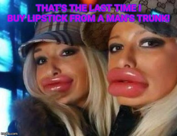 Duck Face Chicks Meme | THAT'S THE LAST TIME I BUY LIPSTICK FROM A MAN'S TRUNK! | image tagged in memes,duck face chicks | made w/ Imgflip meme maker