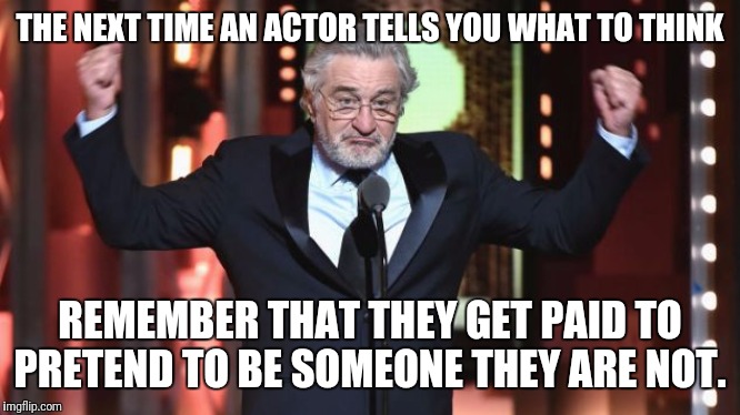 Hollywood is lying to you. | THE NEXT TIME AN ACTOR TELLS YOU WHAT TO THINK; REMEMBER THAT THEY GET PAID TO PRETEND TO BE SOMEONE THEY ARE NOT. | image tagged in robert de niro,paid,liar | made w/ Imgflip meme maker