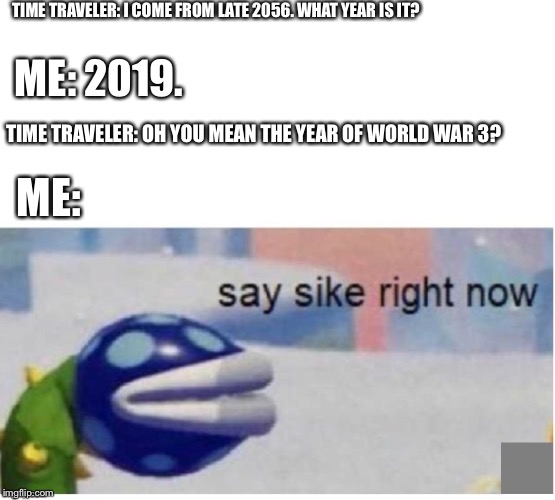 say sike right now | TIME TRAVELER: I COME FROM LATE 2056. WHAT YEAR IS IT? ME: 2019. TIME TRAVELER: OH YOU MEAN THE YEAR OF WORLD WAR 3? ME: | image tagged in say sike right now | made w/ Imgflip meme maker