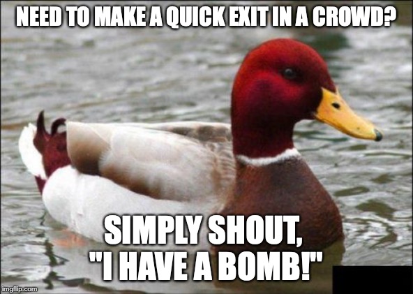 Malicious Advice Mallard | NEED TO MAKE A QUICK EXIT IN A CROWD? SIMPLY SHOUT, 
"I HAVE A BOMB!" | image tagged in memes,malicious advice mallard | made w/ Imgflip meme maker