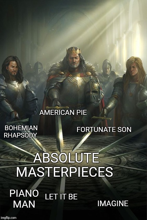 Knights of the Round Table | AMERICAN PIE; BOHEMIAN RHAPSODY; FORTUNATE SON; ABSOLUTE MASTERPIECES; PIANO MAN; LET IT BE; IMAGINE | image tagged in knights of the round table | made w/ Imgflip meme maker