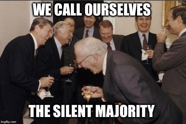 Laughing Men In Suits Meme | WE CALL OURSELVES THE SILENT MAJORITY | image tagged in memes,laughing men in suits | made w/ Imgflip meme maker