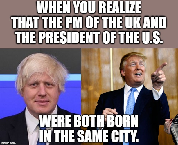 WHEN YOU REALIZE THAT THE PM OF THE UK AND THE PRESIDENT OF THE U.S. WERE BOTH BORN IN THE SAME CITY. | image tagged in donal trump birthday,boris johnson | made w/ Imgflip meme maker