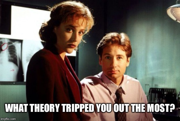 Or any of the ideas | WHAT THEORY TRIPPED YOU OUT THE MOST? | made w/ Imgflip meme maker