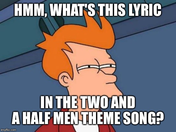 Futurama Fry Meme | HMM, WHAT'S THIS LYRIC; IN THE TWO AND A HALF MEN THEME SONG? | image tagged in memes,futurama fry | made w/ Imgflip meme maker