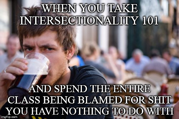 Lazy College Senior | WHEN YOU TAKE INTERSECTIONALITY 101; AND SPEND THE ENTIRE CLASS BEING BLAMED FOR SHIT YOU HAVE NOTHING TO DO WITH | image tagged in memes,lazy college senior,intersectionality,critical theory,cultural marxism,i need a drink | made w/ Imgflip meme maker