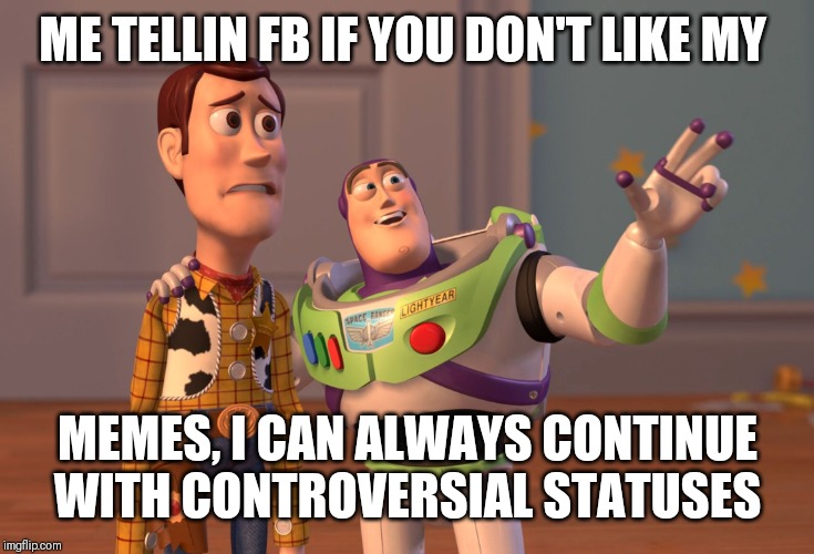 X, X Everywhere Meme | ME TELLIN FB IF YOU DON'T LIKE MY; MEMES, I CAN ALWAYS CONTINUE WITH CONTROVERSIAL STATUSES | image tagged in memes,x x everywhere | made w/ Imgflip meme maker