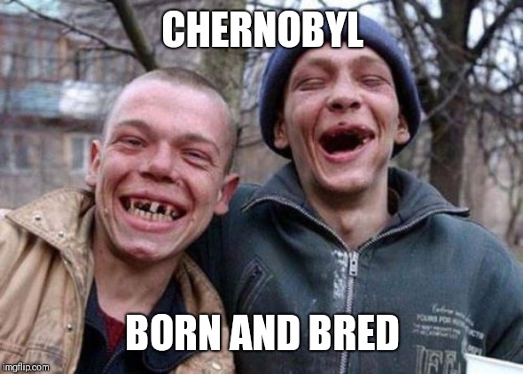 Born in Chernobyl | CHERNOBYL; BORN AND BRED | image tagged in ugly twins,chernobyl,toothless,ukrainian,russian,radioactive | made w/ Imgflip meme maker