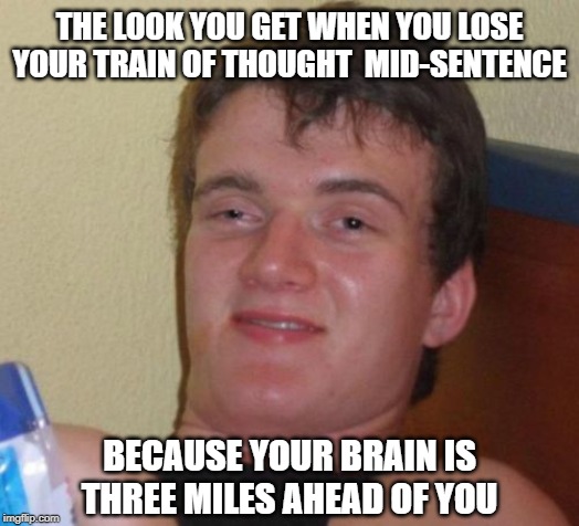 It's true... | THE LOOK YOU GET WHEN YOU LOSE YOUR TRAIN OF THOUGHT  MID-SENTENCE; BECAUSE YOUR BRAIN IS THREE MILES AHEAD OF YOU | image tagged in memes,10 guy,stoned,high | made w/ Imgflip meme maker