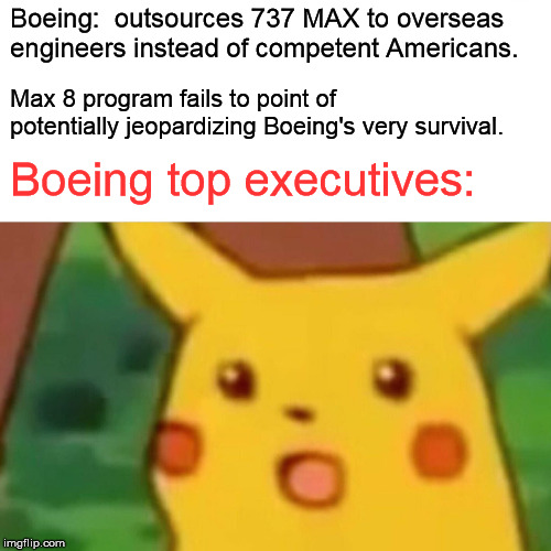 Surprised Pikachu | Boeing:  outsources 737 MAX to overseas engineers instead of competent Americans. Max 8 program fails to point of potentially jeopardizing Boeing's very survival. Boeing top executives: | image tagged in memes,surprised pikachu | made w/ Imgflip meme maker