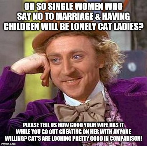 Creepy Condescending Wonka |  OH SO SINGLE WOMEN WHO SAY NO TO MARRIAGE & HAVING CHILDREN WILL BE LONELY CAT LADIES? PLEASE TELL US HOW GOOD YOUR WIFE HAS IT WHILE YOU GO OUT CHEATING ON HER WITH ANYONE WILLING? CAT'S ARE LOOKING PRETTY GOOD IN COMPARISON! | image tagged in memes,creepy condescending wonka | made w/ Imgflip meme maker