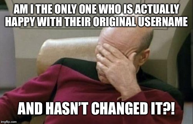 Isaac_Laugh?! | AM I THE ONLY ONE WHO IS ACTUALLY HAPPY WITH THEIR ORIGINAL USERNAME; AND HASN’T CHANGED IT?! | image tagged in memes,captain picard facepalm | made w/ Imgflip meme maker