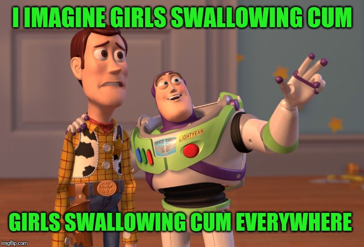 I live em' | I IMAGINE GIRLS SWALLOWING CUM; GIRLS SWALLOWING CUM EVERYWHERE | image tagged in memes,x x everywhere,girls,beautiful | made w/ Imgflip meme maker