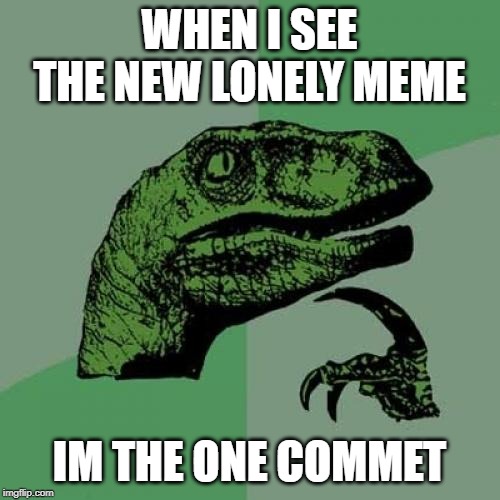Philosoraptor Meme | WHEN I SEE THE NEW LONELY MEME IM THE ONE COMMET | image tagged in memes,philosoraptor | made w/ Imgflip meme maker