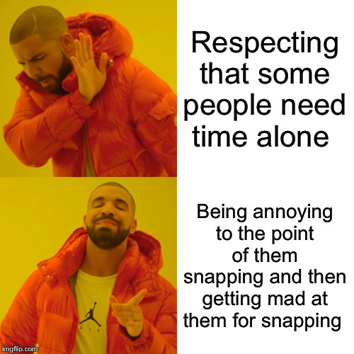 Drake Hotline Bling | Respecting that some people need time alone; Being annoying to the point of them snapping and then getting mad at them for snapping | image tagged in memes,drake hotline bling | made w/ Imgflip meme maker