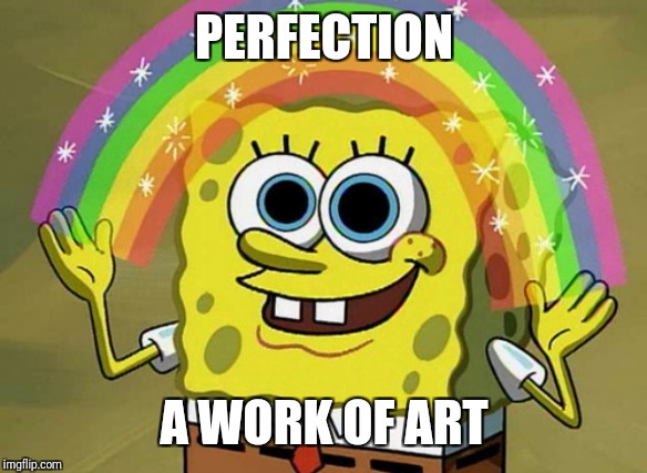 Imagination Spongebob Meme | PERFECTION; A WORK OF ART | image tagged in memes,imagination spongebob | made w/ Imgflip meme maker