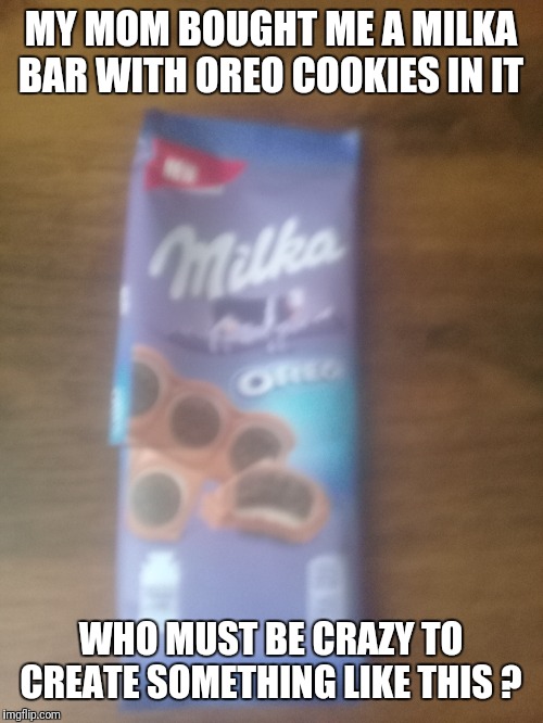 Milka bar with oreo | MY MOM BOUGHT ME A MILKA BAR WITH OREO COOKIES IN IT; WHO MUST BE CRAZY TO CREATE SOMETHING LIKE THIS ? | image tagged in milka bar,oreo | made w/ Imgflip meme maker