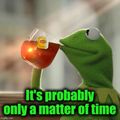 But That's None Of My Business Meme | It's probably only a matter of time | image tagged in memes,but thats none of my business,kermit the frog | made w/ Imgflip meme maker