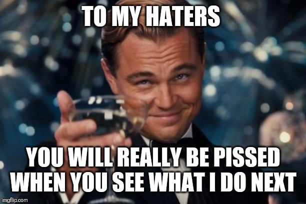 Leonardo Dicaprio Cheers Meme |  TO MY HATERS; YOU WILL REALLY BE PISSED WHEN YOU SEE WHAT I DO NEXT | image tagged in memes,leonardo dicaprio cheers | made w/ Imgflip meme maker