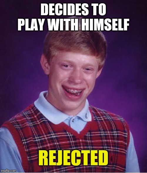 Bad Luck Brian | DECIDES TO PLAY WITH HIMSELF; REJECTED | image tagged in memes,bad luck brian | made w/ Imgflip meme maker