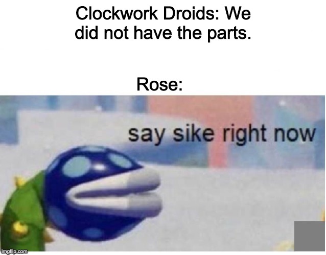 say sike right now | Clockwork Droids: We did not have the parts. Rose: | image tagged in say sike right now,doctor who | made w/ Imgflip meme maker
