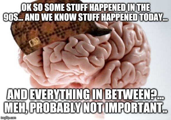 My brain everybody. Kneel before the almighty brain.. | OK SO SOME STUFF HAPPENED IN THE 90S... AND WE KNOW STUFF HAPPENED TODAY... AND EVERYTHING IN BETWEEN?... MEH, PROBABLY NOT IMPORTANT.. | image tagged in memes,scumbag brain | made w/ Imgflip meme maker