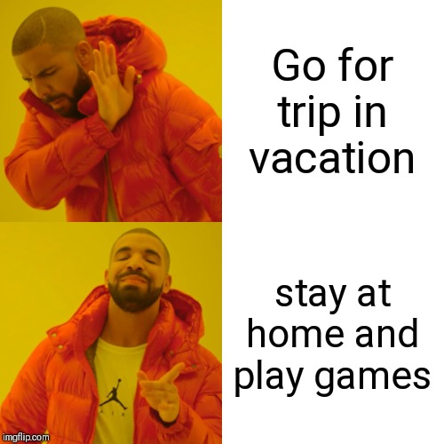 Drake Hotline Bling | Go for trip in vacation; stay at home and play games | image tagged in memes,drake hotline bling | made w/ Imgflip meme maker