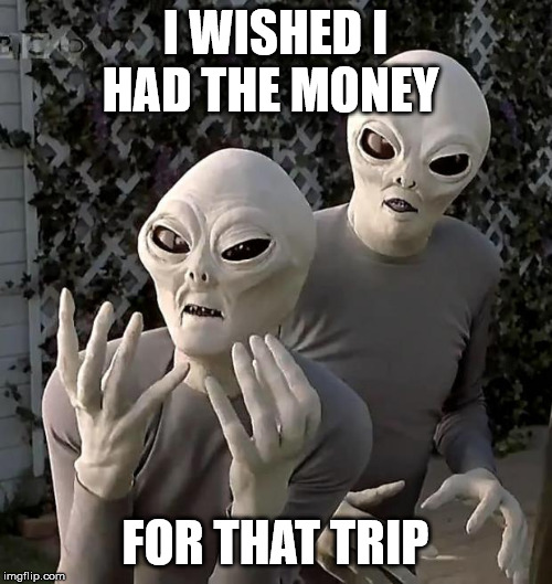 Aliens | I WISHED I HAD THE MONEY FOR THAT TRIP | image tagged in aliens | made w/ Imgflip meme maker