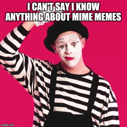 confused mime | I CAN'T SAY I KNOW ANYTHING ABOUT MIME MEMES | image tagged in confused mime | made w/ Imgflip meme maker