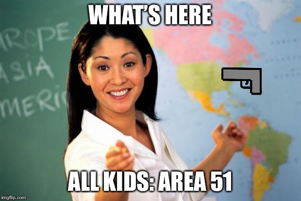 Unhelpful Teacher  | WHAT’S HERE; ALL KIDS: AREA 51 | image tagged in unhelpful teacher | made w/ Imgflip meme maker