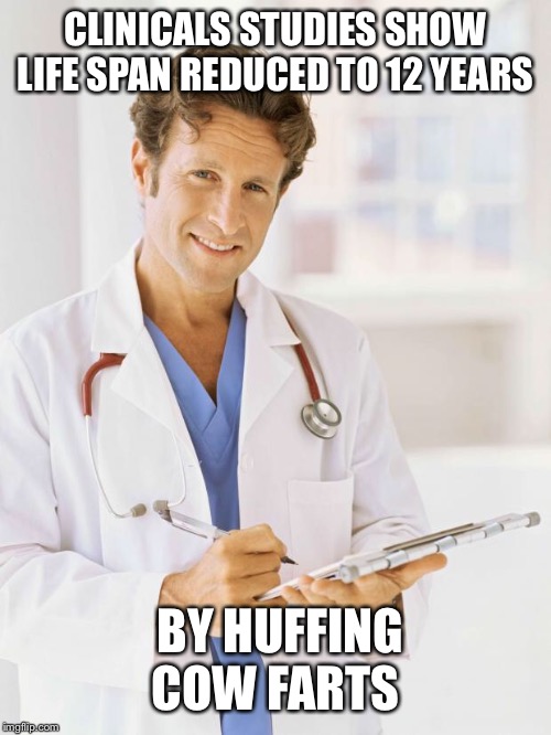 Doctor | CLINICALS STUDIES SHOW LIFE SPAN REDUCED TO 12 YEARS BY HUFFING COW FARTS | image tagged in doctor | made w/ Imgflip meme maker