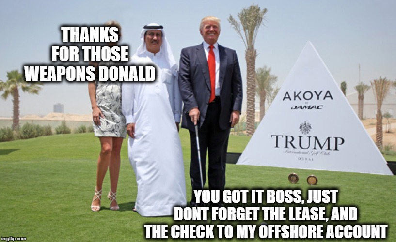 Who cares about congress? There is money to be made | THANKS FOR THOSE WEAPONS DONALD; YOU GOT IT BOSS, JUST DONT FORGET THE LEASE, AND THE CHECK TO MY OFFSHORE ACCOUNT | image tagged in memes,politics,impeach trump,saudi arabia,treason,maga | made w/ Imgflip meme maker