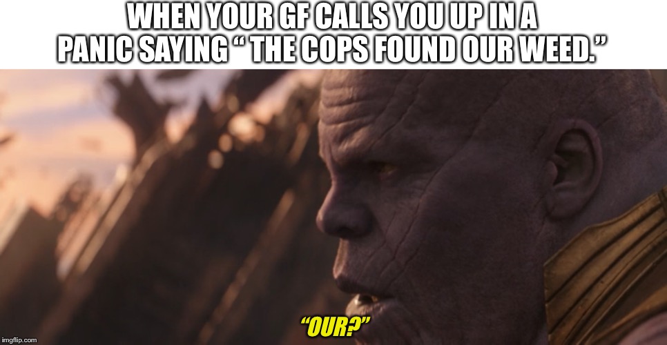 Our weed? | WHEN YOUR GF CALLS YOU UP IN A PANIC SAYING “ THE COPS FOUND OUR WEED.”; “OUR?” | image tagged in weed | made w/ Imgflip meme maker