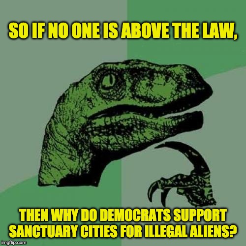 Philosoraptor | SO IF NO ONE IS ABOVE THE LAW, THEN WHY DO DEMOCRATS SUPPORT SANCTUARY CITIES FOR ILLEGAL ALIENS? | image tagged in memes,philosoraptor | made w/ Imgflip meme maker