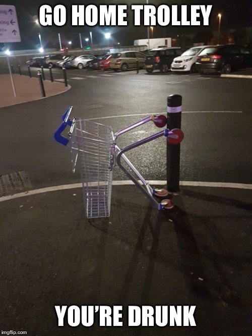 Go home trolley you’re drunk! |  GO HOME TROLLEY; YOU’RE DRUNK | image tagged in trolley,go home youre drunk,go home you're drunk,tesco,wisbech | made w/ Imgflip meme maker