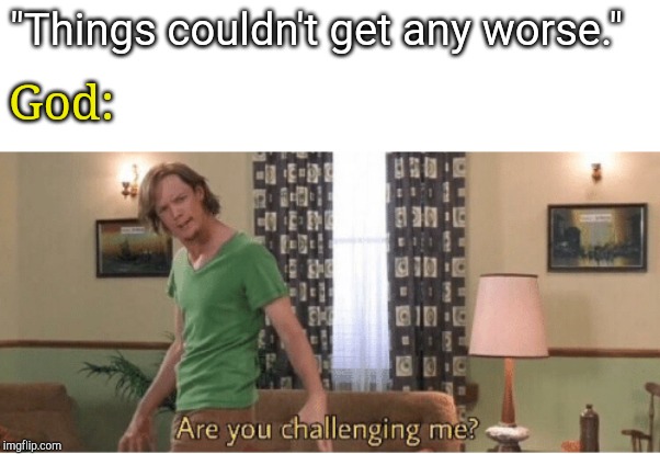 are you challenging me | "Things couldn't get any worse."; God: | image tagged in are you challenging me | made w/ Imgflip meme maker