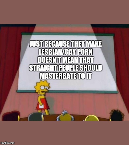 Lisa Simpson's Presentation | JUST BECAUSE THEY MAKE
LESBIAN/GAY PORN
DOESN'T MEAN THAT
STRAIGHT PEOPLE SHOULD
MASTERBATE TO IT | image tagged in lisa simpson's presentation | made w/ Imgflip meme maker